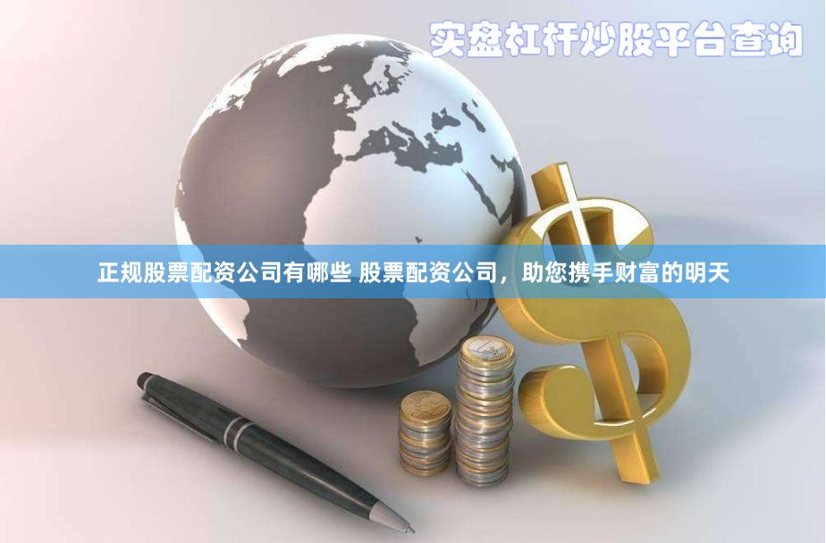 正规股票配资公司有哪些 股票配资公司，助您携手财富的明天