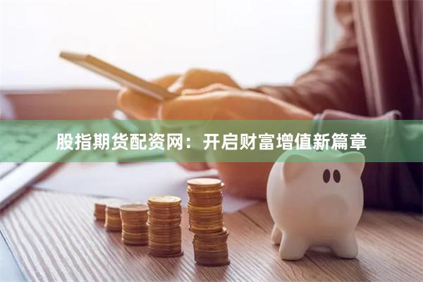 股指期货配资网：开启财富增值新篇章