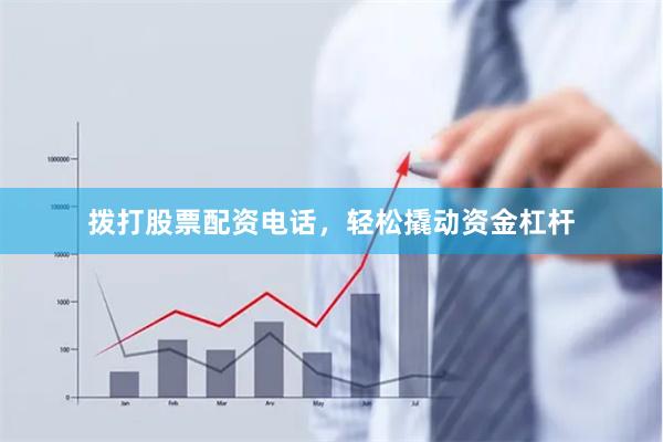 拨打股票配资电话，轻松撬动资金杠杆