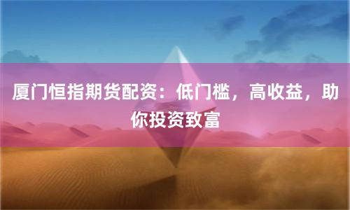 厦门恒指期货配资：低门槛，高收益，助你投资致富
