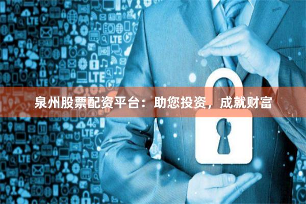 泉州股票配资平台：助您投资，成就财富