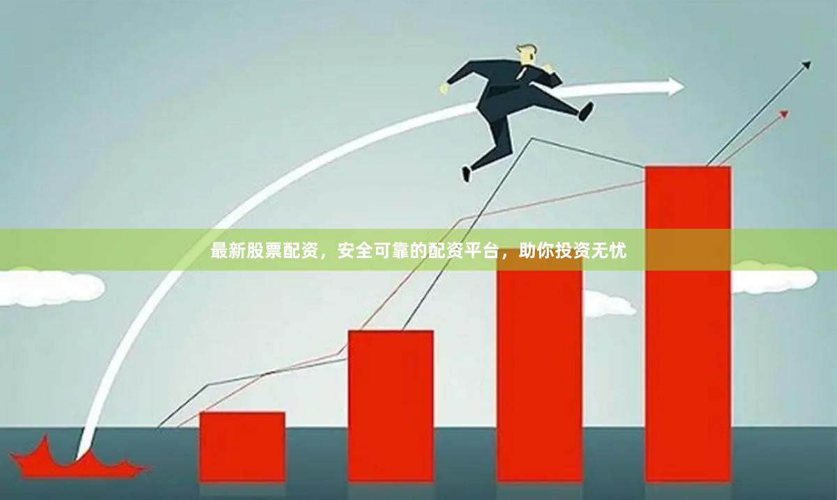 最新股票配资，安全可靠的配资平台，助你投资无忧