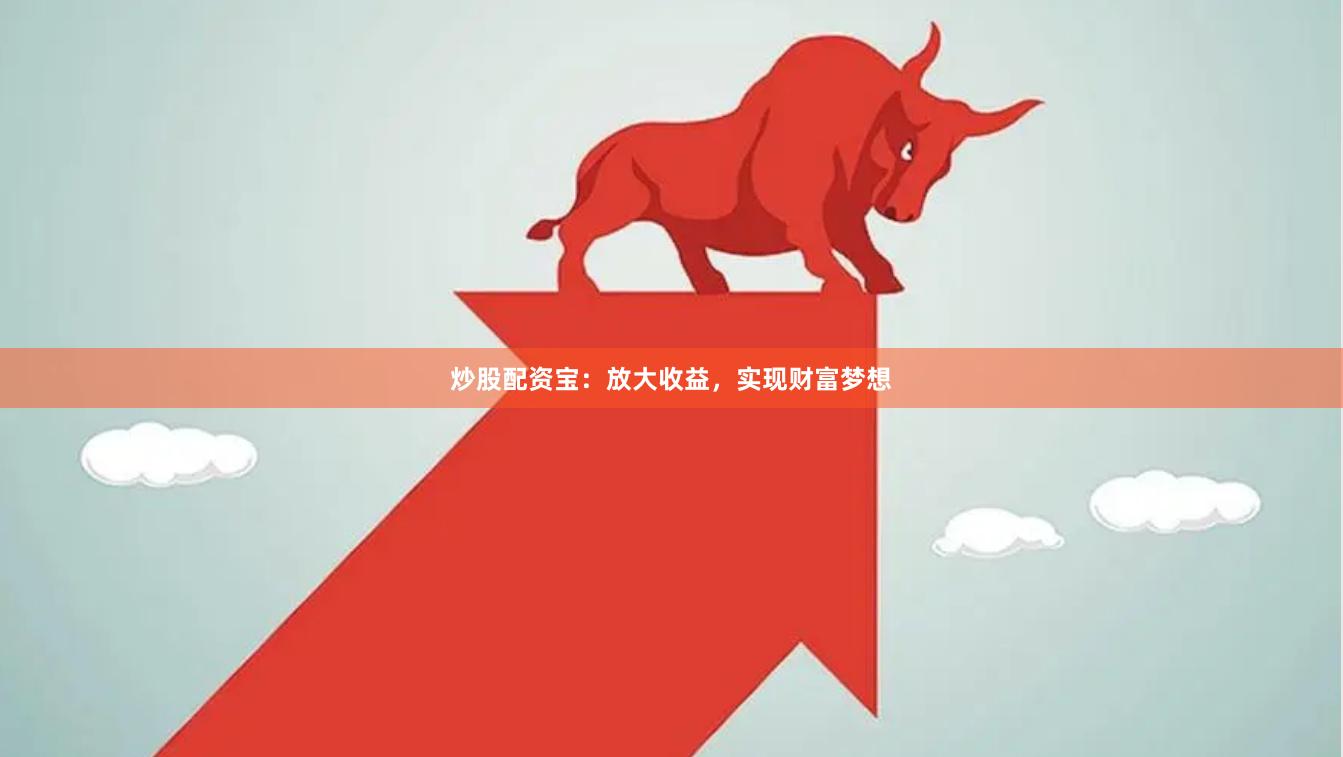 炒股配资宝：放大收益，实现财富梦想