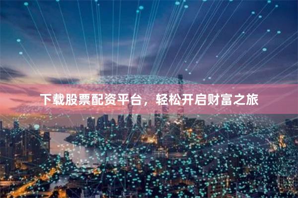 下载股票配资平台，轻松开启财富之旅
