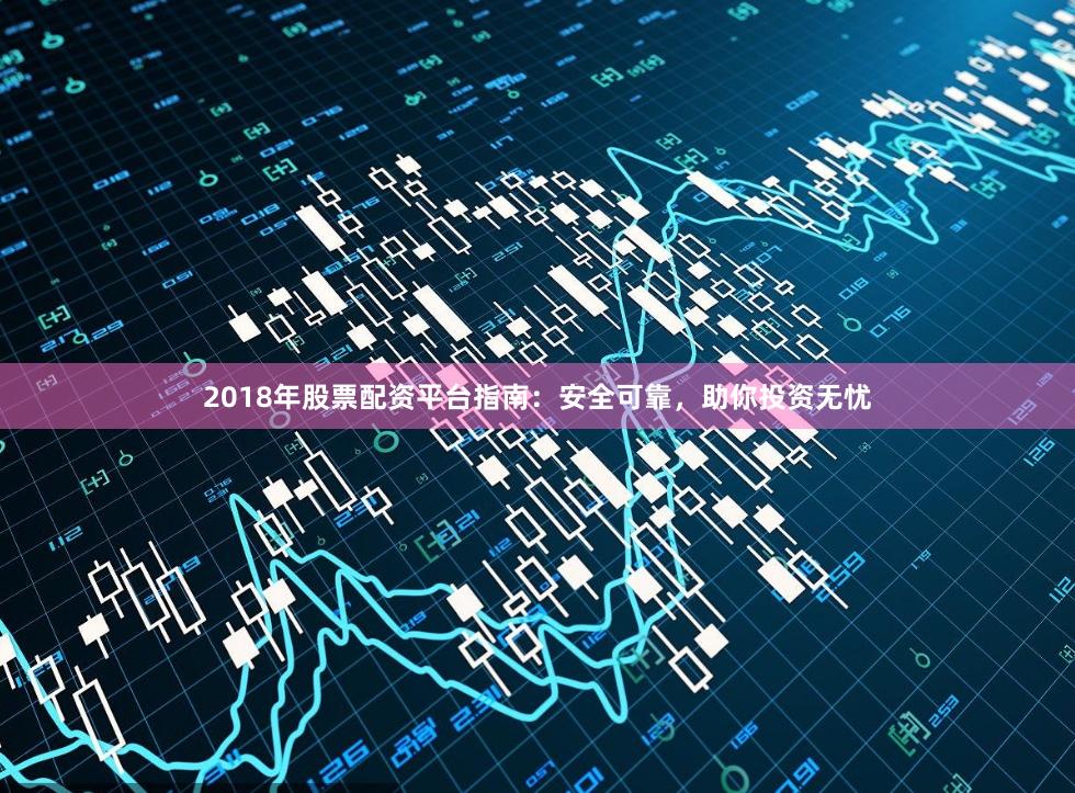 2018年股票配资平台指南：安全可靠，助你投资无忧