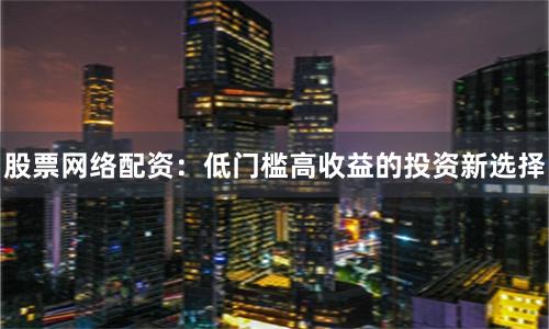 股票网络配资：低门槛高收益的投资新选择
