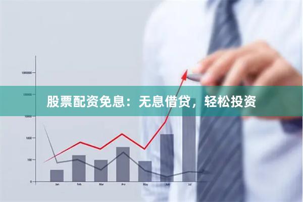 股票配资免息：无息借贷，轻松投资