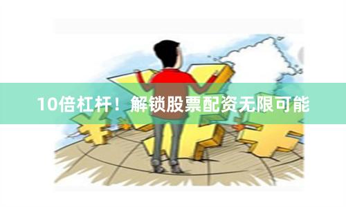 10倍杠杆！解锁股票配资无限可能