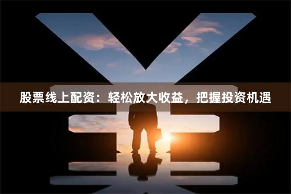 股票线上配资：轻松放大收益，把握投资机遇