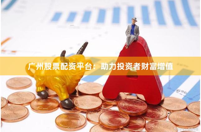 广州股票配资平台：助力投资者财富增值
