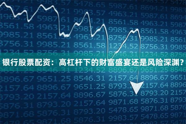 银行股票配资：高杠杆下的财富盛宴还是风险深渊？