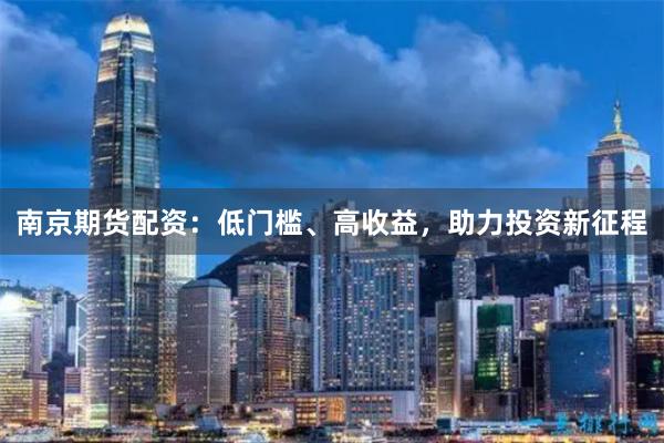 南京期货配资：低门槛、高收益，助力投资新征程