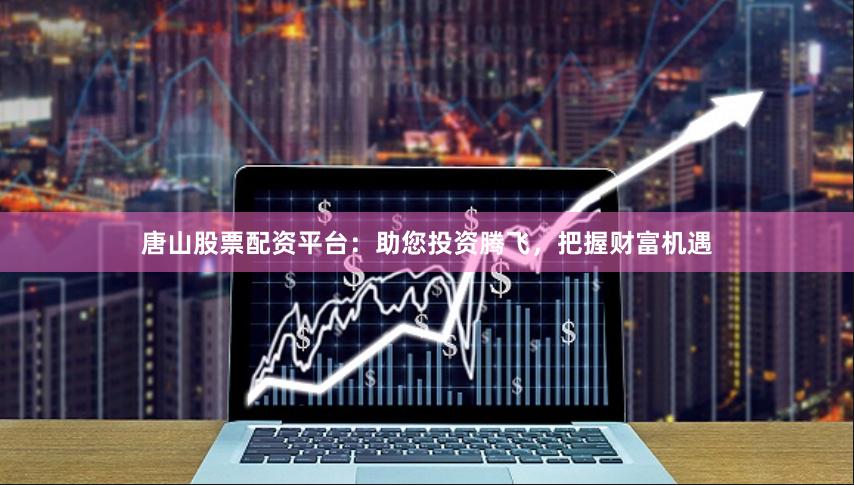 唐山股票配资平台：助您投资腾飞，把握财富机遇